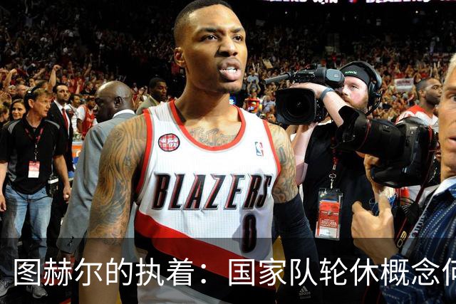 图赫尔的执着：国家队轮休概念何其荒唐