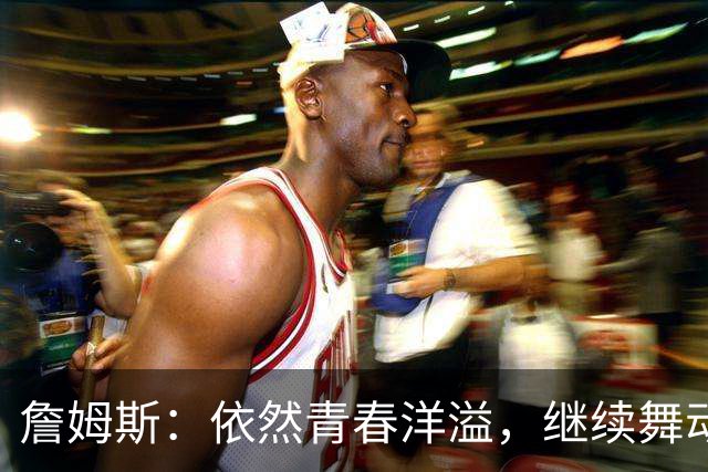 詹姆斯：依然青春洋溢，继续舞动篮球梦想